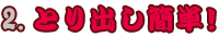 2．とり出し簡単！